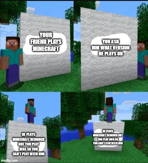 This happens to me so many times. | YOUR FRIEND PLAYS MINECRAFT; YOU ASK HIM WHAT VERSION HE PLAYS ON; HE PLAYS MINECRAFT BEDROCK BUT YOU PLAY JAVA SO YOU CAN'T PLAY WITH HIM; HE PLAYS MINECRAFT BEDROCK BUT YOU PLAY JAVA SO YOU CAN'T PLAY WITH HIM | image tagged in minecraft plan | made w/ Imgflip meme maker