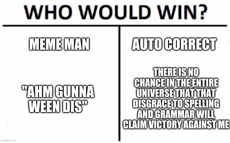 autocorrect is the enemy of meme man | MEME MAN; AUTO CORRECT; THERE IS NO CHANCE IN THE ENTIRE UNIVERSE THAT THAT DISGRACE TO SPELLING AND GRAMMAR WILL CLAIM VICTORY AGAINST ME; "AHM GUNNA WEEN DIS" | image tagged in memes,who would win,meme man,autocorrect,never gonna give you up,never gonna let you down | made w/ Imgflip meme maker