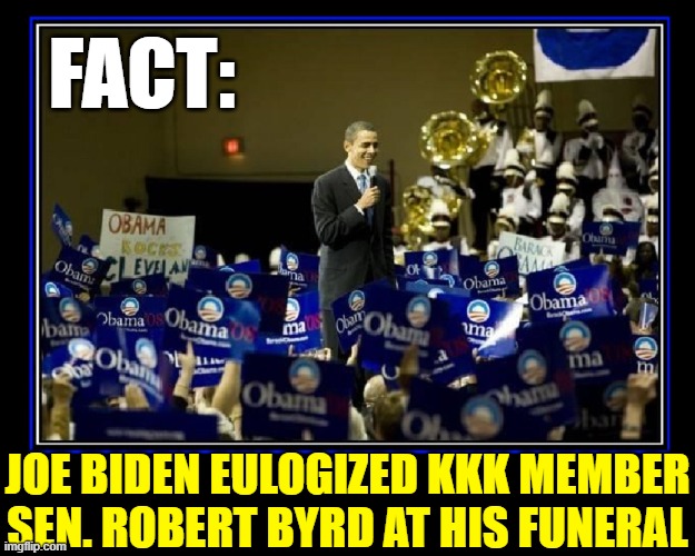 Democrats like Sen. Byrd's Grandson are proud they started the KKK | FACT:; JOE BIDEN EULOGIZED KKK MEMBER
SEN. ROBERT BYRD AT HIS FUNERAL | image tagged in vince vance,memes,obama,high school,marching band,kkk | made w/ Imgflip meme maker