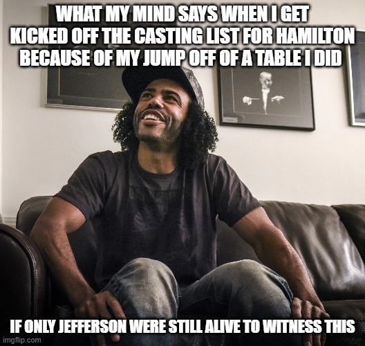 Hamilton | WHAT MY MIND SAYS WHEN I GET KICKED OFF THE CASTING LIST FOR HAMILTON BECAUSE OF MY JUMP OFF OF A TABLE I DID; IF ONLY JEFFERSON WERE STILL ALIVE TO WITNESS THIS | image tagged in daveed diggs,thomas jefferson | made w/ Imgflip meme maker