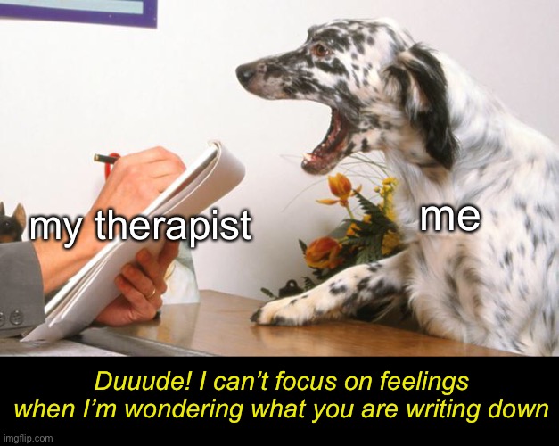$200 an hour? Buddy, you need to write stuff down after I leave. | my therapist; me; Duuude! I can’t focus on feelings when I’m wondering what you are writing down | image tagged in funny memes,dogs,therapy | made w/ Imgflip meme maker