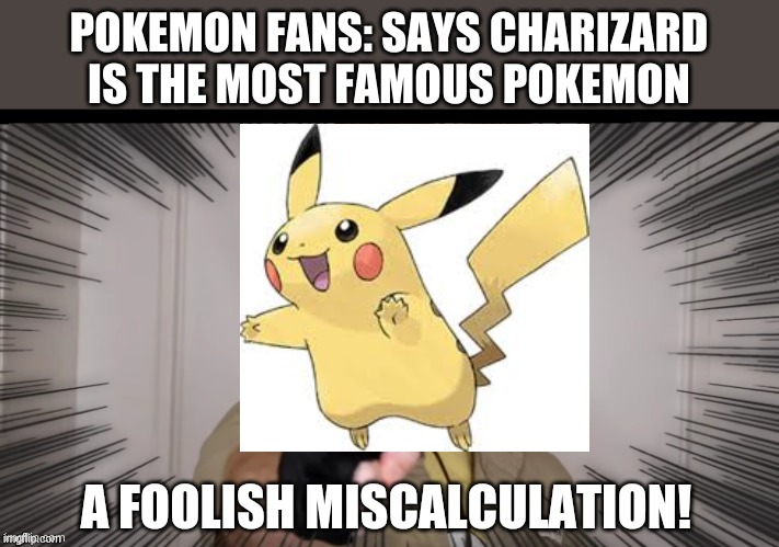 nobody knows any other Pokemon except Pikachu | POKEMON FANS: SAYS CHARIZARD IS THE MOST FAMOUS POKEMON | image tagged in a foolish miscalculation,pokemon,pikachu | made w/ Imgflip meme maker