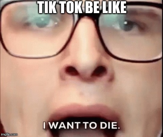 mY eYeS | TIK TOK BE LIKE | image tagged in i want to die | made w/ Imgflip meme maker