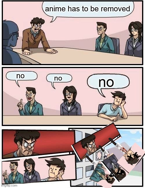 this guy hates everyone and solves it by murdering.. no, thats wrong xD | anime has to be removed; no; no; no | image tagged in memes,boardroom meeting suggestion | made w/ Imgflip meme maker