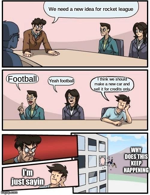 Boardroom Meeting Suggestion | We need a new idea for rocket league; Football; Yeah football; I think we should make a new car and sell it for credits only; WHY DOES THIS KEEP HAPPENING; I'm just sayin | image tagged in memes,boardroom meeting suggestion | made w/ Imgflip meme maker