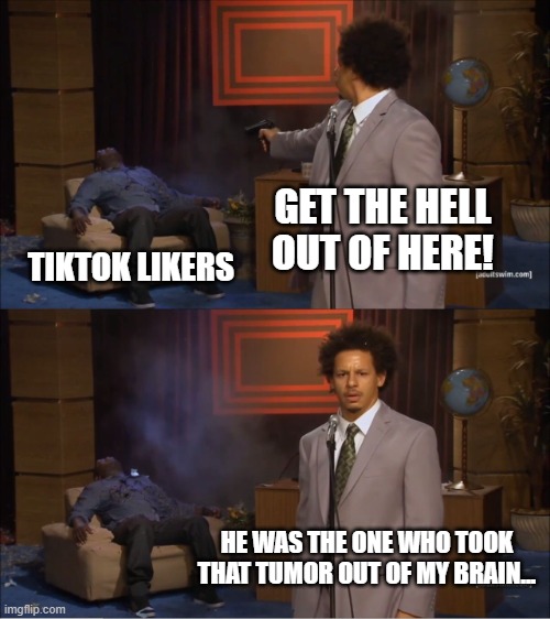 Do Not Kill Random People! (Do Not Kill People At All!!!) |  GET THE HELL OUT OF HERE! TIKTOK LIKERS; HE WAS THE ONE WHO TOOK THAT TUMOR OUT OF MY BRAIN... | image tagged in memes,who killed hannibal,boi | made w/ Imgflip meme maker