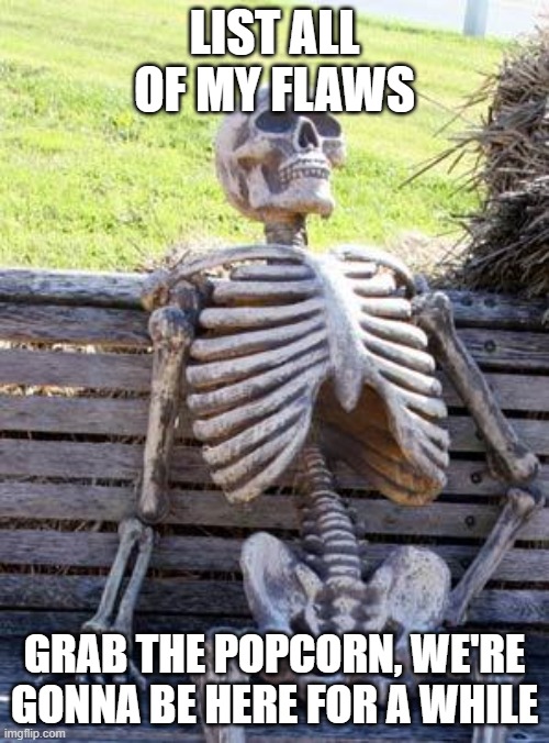 lol | LIST ALL OF MY FLAWS; GRAB THE POPCORN, WE'RE GONNA BE HERE FOR A WHILE | image tagged in memes,waiting skeleton | made w/ Imgflip meme maker