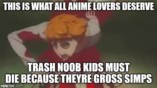 DOWN WITH ANIME | THIS IS WHAT ALL ANIME LOVERS DESERVE; TRASH NOOB KIDS MUST DIE BECAUSE THEYRE GROSS SIMPS | image tagged in nimesucks,anime is bad | made w/ Imgflip meme maker