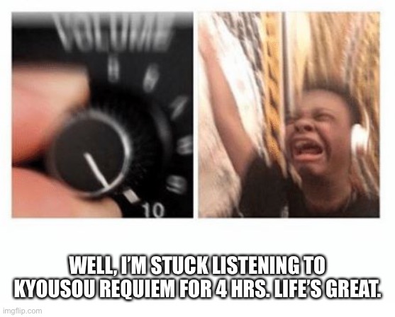 headphones kid | WELL, I’M STUCK LISTENING TO KYOUSOU REQUIEM FOR 4 HRS. LIFE’S GREAT. | image tagged in headphones kid | made w/ Imgflip meme maker