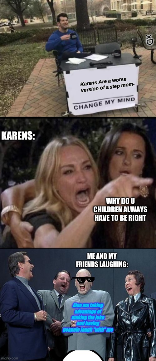 why so true tho?!???? |  xD; Karens Are a worse version of a step mom-; KARENS:; WHY DO U CHILDREN ALWAYS HAVE TO BE RIGHT; ME AND MY FRIENDS LAUGHING:; Also me taking advantage of making the joke and having peapole laugh "with" me | image tagged in memes,change my mind,karen carpenter and smudge cat,dr evil laugh | made w/ Imgflip meme maker