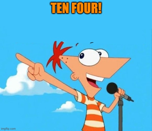 Phineas and ferb | TEN FOUR! | image tagged in phineas and ferb | made w/ Imgflip meme maker