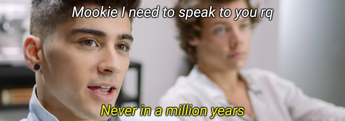 Zayn Never in a million years | Mookie I need to speak to you rq | image tagged in zayn never in a million years | made w/ Imgflip meme maker