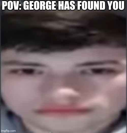 Ok | POV: GEORGE HAS FOUND YOU | image tagged in georgenotfound,memes | made w/ Imgflip meme maker