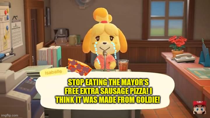 Isabelle Animal Crossing Announcement | STOP EATING THE MAYOR'S FREE EXTRA SAUSAGE PIZZA! I THINK IT WAS MADE FROM GOLDIE! | image tagged in isabelle animal crossing announcement | made w/ Imgflip meme maker