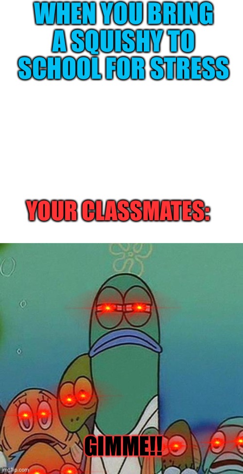 Every. Time. | WHEN YOU BRING A SQUISHY TO SCHOOL FOR STRESS; YOUR CLASSMATES:; GIMME!! | image tagged in memes,blank transparent square,spongebob | made w/ Imgflip meme maker