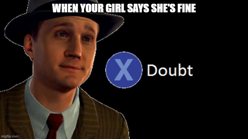 L.A. Noire Press X To Doubt | WHEN YOUR GIRL SAYS SHE'S FINE | image tagged in l a noire press x to doubt,memes | made w/ Imgflip meme maker