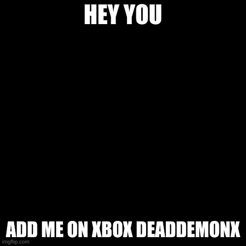 Blank Transparent Square Meme | HEY YOU; ADD ME ON XBOX DEADDEMONX | image tagged in memes,blank transparent square | made w/ Imgflip meme maker