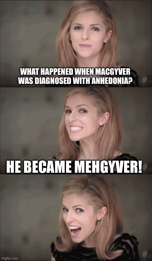 Bad Pun Anna Kendrick Meme | WHAT HAPPENED WHEN MACGYVER WAS DIAGNOSED WITH ANHEDONIA? HE BECAME MEHGYVER! | image tagged in memes,bad pun anna kendrick | made w/ Imgflip meme maker