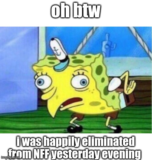*wheeze* sorry caboose- | oh btw; i was happily eliminated from NFF yesterday evening | image tagged in memes,mocking spongebob | made w/ Imgflip meme maker