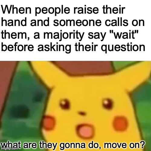think about this next time you ask a question | When people raise their hand and someone calls on them, a majority say "wait" before asking their question; what are they gonna do, move on? | image tagged in memes,surprised pikachu | made w/ Imgflip meme maker