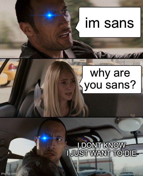 E | im sans; why are you sans? I DONT KNOW I JUST WANT TO DIE | image tagged in memes,the rock driving | made w/ Imgflip meme maker