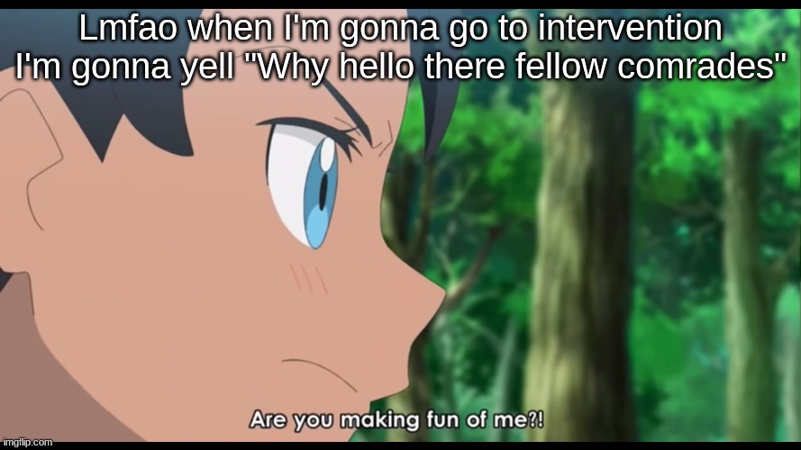 Are you making fun of me?! | Lmfao when I'm gonna go to intervention I'm gonna yell "Why hello there fellow comrades" | image tagged in are you making fun of me | made w/ Imgflip meme maker