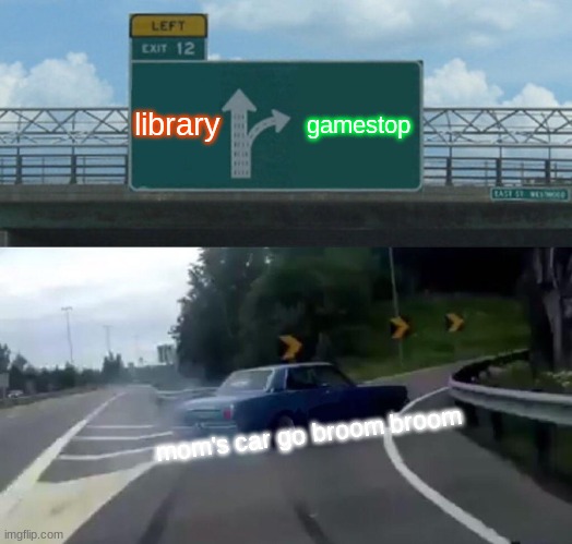 Left Exit 12 Off Ramp Meme | library; gamestop; mom's car go broom broom | image tagged in memes,left exit 12 off ramp | made w/ Imgflip meme maker