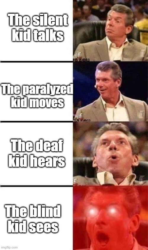 hmm.... | The silent kid talks; The paralyzed kid moves; The deaf kid hears; The blind kid sees | image tagged in vince mcmahon reaction w/glowing eyes | made w/ Imgflip meme maker