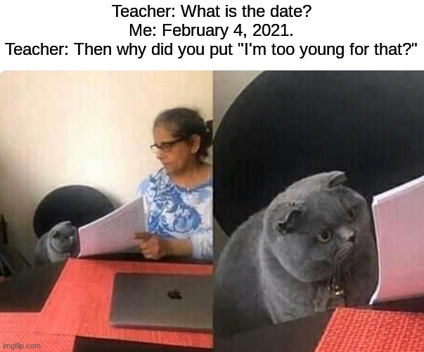 XD | Teacher: What is the date?
Me: February 4, 2021.
Teacher: Then why did you put "I'm too young for that?" | image tagged in cat teacher | made w/ Imgflip meme maker