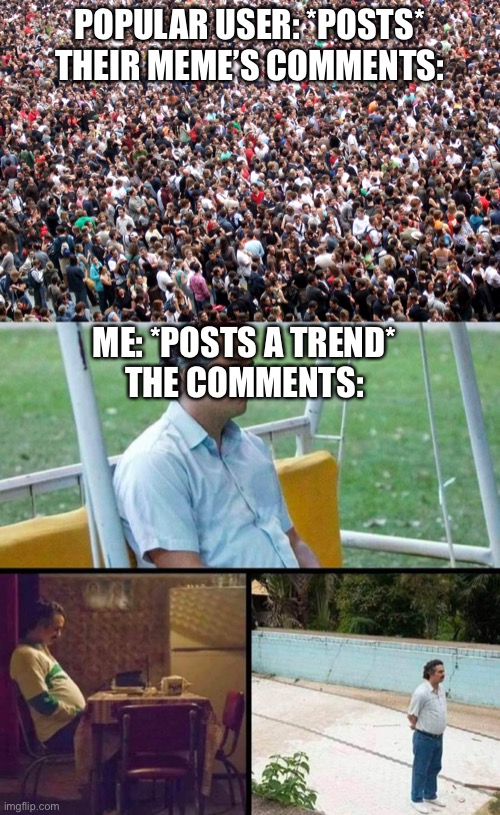 POPULAR USER: *POSTS*
THEIR MEME’S COMMENTS:; ME: *POSTS A TREND*
THE COMMENTS: | image tagged in crowd of people,lonely guy | made w/ Imgflip meme maker