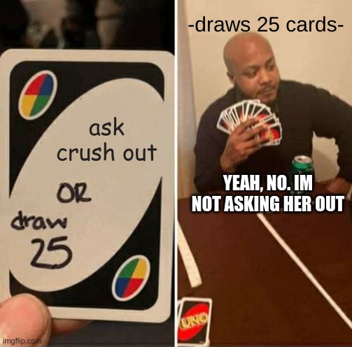 UNO Draw 25 Cards | -draws 25 cards-; ask crush out; YEAH, NO. IM NOT ASKING HER OUT | image tagged in memes,uno draw 25 cards | made w/ Imgflip meme maker