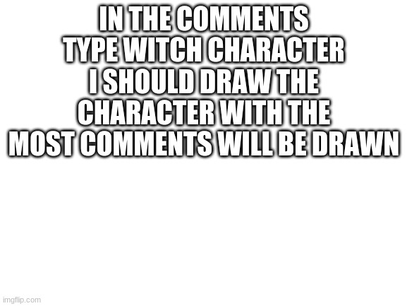 youre guys choice | IN THE COMMENTS TYPE WITCH CHARACTER I SHOULD DRAW THE CHARACTER WITH THE MOST COMMENTS WILL BE DRAWN | image tagged in blank white template | made w/ Imgflip meme maker