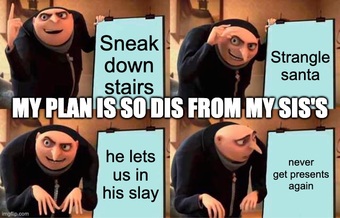 My Christmas plan to catching Santa | Sneak down stairs; Strangle santa; MY PLAN IS SO DIS FROM MY SIS'S; he lets us in his slay; never get presents again | image tagged in memes,gru's plan | made w/ Imgflip meme maker