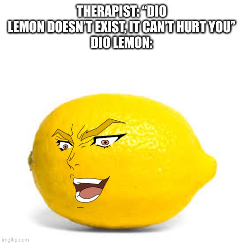 I bet this has been done many times | THERAPIST: “DIO LEMON DOESN’T EXIST, IT CAN’T HURT YOU”
DIO LEMON: | image tagged in when life gives you lemons x | made w/ Imgflip meme maker