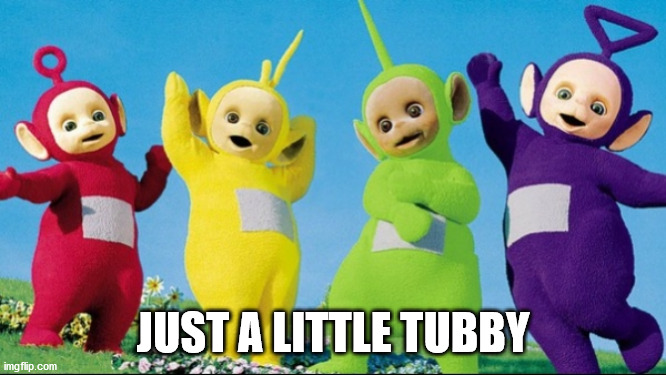 Teletubbies | JUST A LITTLE TUBBY | image tagged in teletubbies | made w/ Imgflip meme maker