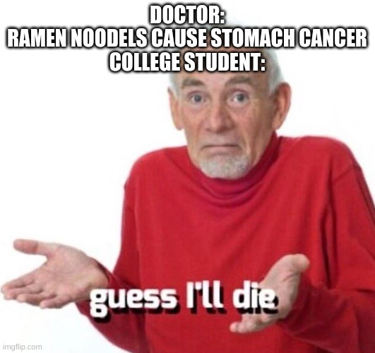 eat healty people or do what you want dont matter to me |  DOCTOR:
RAMEN NOODELS CAUSE STOMACH CANCER

COLLEGE STUDENT: | image tagged in guess ill die | made w/ Imgflip meme maker