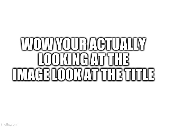 Wow your actually looking at the title? look at the description | GO HERE: HTTPS://WWW.YOUTUBE.COM/WATCH?V=VKBQMH5MPME | image tagged in do it | made w/ Imgflip meme maker