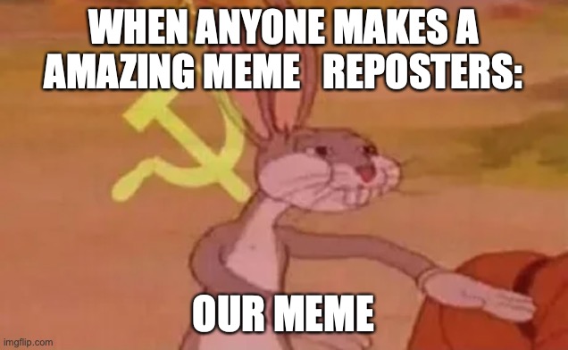 ;-; | WHEN ANYONE MAKES A AMAZING MEME   REPOSTERS:; OUR MEME | image tagged in bugs bunny communist | made w/ Imgflip meme maker