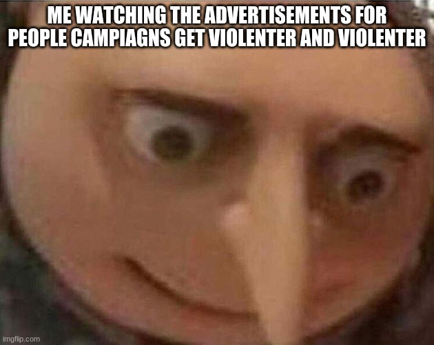 uh oh | ME WATCHING THE ADVERTISEMENTS FOR PEOPLE CAMPIAGNS GET VIOLENTER AND VIOLENTER | image tagged in gru meme | made w/ Imgflip meme maker