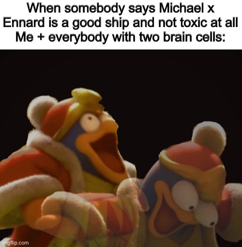 No regrets fight me and everybody else. |  When somebody says Michael x Ennard is a good ship and not toxic at all
Me + everybody with two brain cells: | image tagged in dedede laughing serious,fnaf | made w/ Imgflip meme maker
