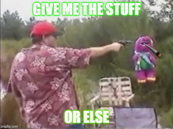 barney oops | GIVE ME THE STUFF; OR ELSE | image tagged in barney is shot | made w/ Imgflip meme maker
