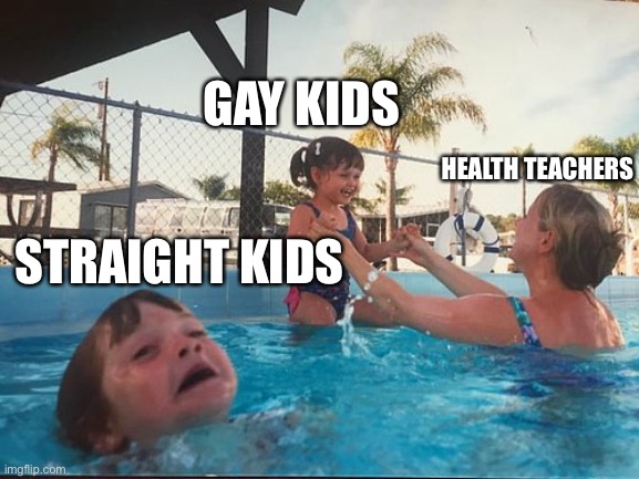 drowning kid in the pool | GAY KIDS; STRAIGHT KIDS; HEALTH TEACHERS | image tagged in drowning kid in the pool | made w/ Imgflip meme maker