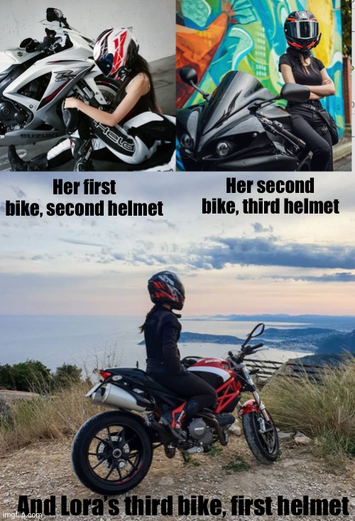 NotLora’s Garage (Bored, so why not) | Her second bike, third helmet; Her first bike, second helmet; And Lora’s third bike, first helmet | made w/ Imgflip meme maker