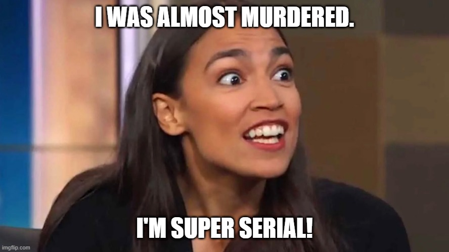 Crazy AOC | I WAS ALMOST MURDERED. I'M SUPER SERIAL! | image tagged in crazy aoc | made w/ Imgflip meme maker