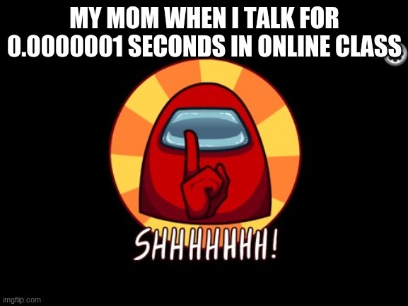 Among Us SHHHHHH | MY MOM WHEN I TALK FOR 0.0000001 SECONDS IN ONLINE CLASS | image tagged in among us shhhhhh | made w/ Imgflip meme maker