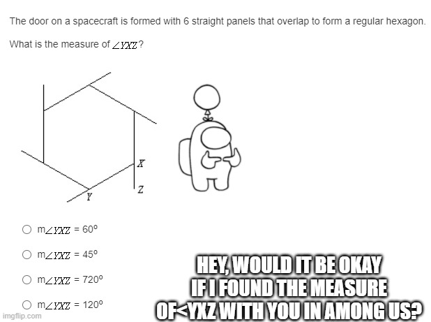 Hey would it be okay | HEY, WOULD IT BE OKAY IF I FOUND THE MEASURE OF<YXZ WITH YOU IN AMONG US? | image tagged in among us,math,geometry,polygon | made w/ Imgflip meme maker