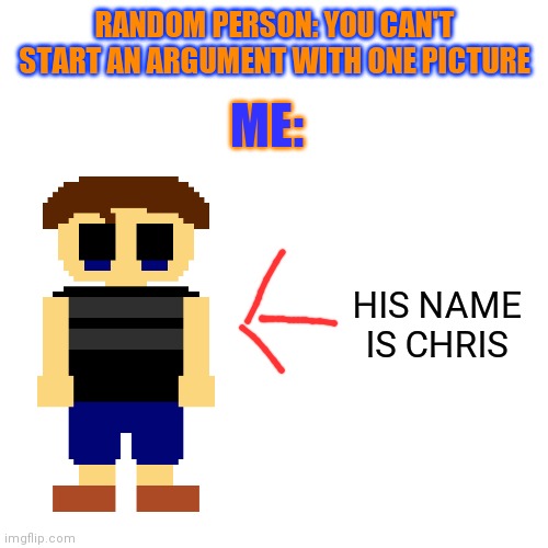 Yes | RANDOM PERSON: YOU CAN'T START AN ARGUMENT WITH ONE PICTURE; ME:; HIS NAME IS CHRIS | image tagged in memes,blank transparent square | made w/ Imgflip meme maker