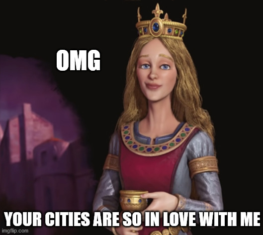 Your cities are loyal to Eleanor | OMG; YOUR CITIES ARE SO IN LOVE WITH ME | image tagged in civ6,eleanor,loyalty | made w/ Imgflip meme maker