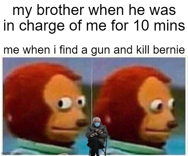 me playing around | my brother when he was in charge of me for 10 mins; me when i find a gun and kill bernie | image tagged in memes,monkey puppet | made w/ Imgflip meme maker