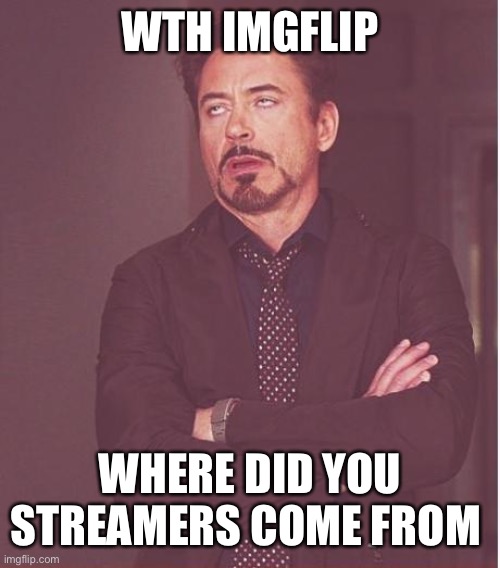 I was gone for far too long and wanted to check | WTH IMGFLIP; WHERE DID YOU STREAMERS COME FROM | image tagged in memes,face you make robert downey jr | made w/ Imgflip meme maker